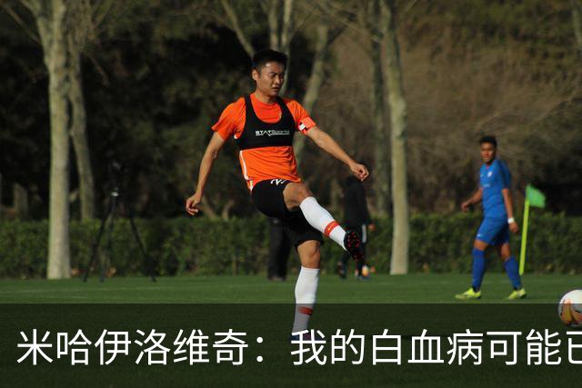 米哈伊洛维奇：我的白血病可能已复发 需再次治疗